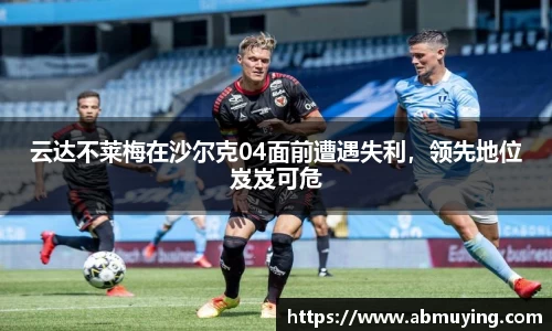 云达不莱梅在沙尔克04面前遭遇失利，领先地位岌岌可危