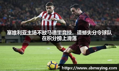 塞维利亚主场不敌马德里竞技，遗憾失分令球队在积分榜上滑落