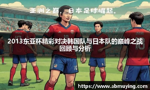 2013东亚杯精彩对决韩国队与日本队的巅峰之战回顾与分析